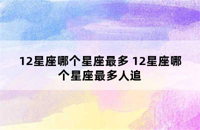 12星座哪个星座最多 12星座哪个星座最多人追